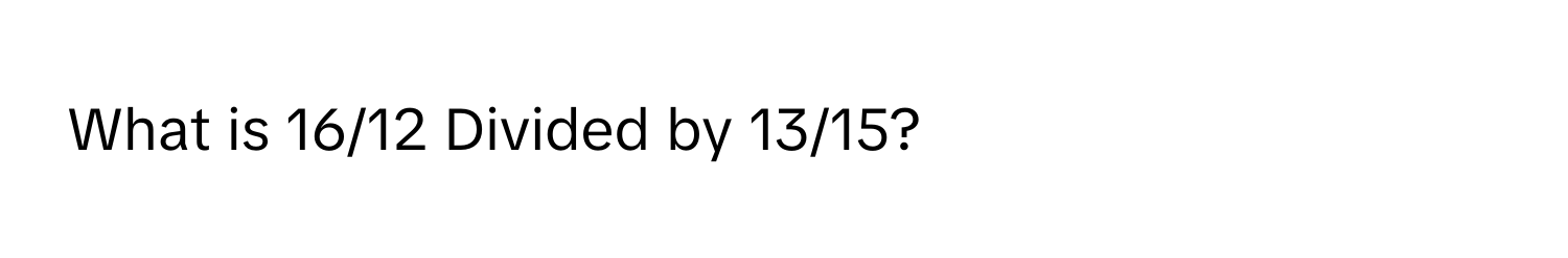 What is 16/12 Divided by 13/15?