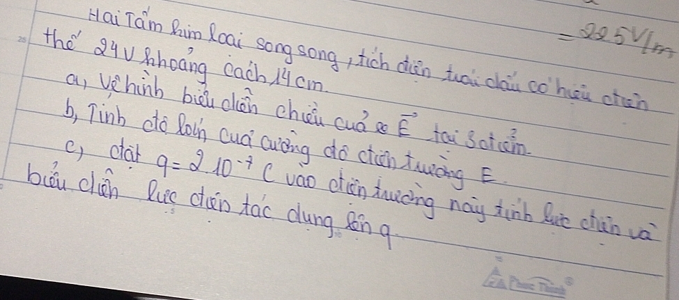 =22.5V/m
the Qqu shoáng each. / 9cm Hai`Tam Rim Roai song song, tich diàǎn tuài cài cohuù chàn 
a, vehinh biu chán chéi cuó a vector E fau Sotain 
b, Tinb do Rolh cuá cuòing do ctn twòng é 
(, clab q=2.10^(-7)C vao ctan duicing nag tinh Què chūn và 
buōu chán lue chān tao dung Rn g