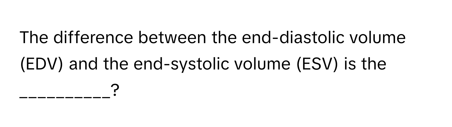 The difference between the end-diastolic volume (EDV) and the end-systolic volume (ESV) is the __________?