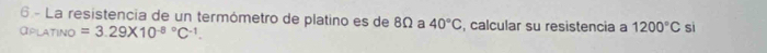 La resistencia de un termómetro de platino es de 8Ω a 40°C , calcular su resistencia a 1200°C sì 
αplatino =3.29* 10^((-8)°C^-1).