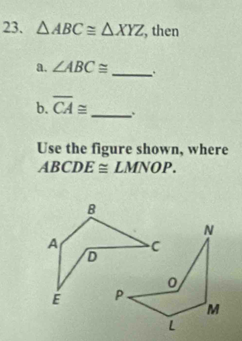 △ ABC≌ △ XYZ , then 
a. ∠ ABC≌ _. 
b. overline CA≌ _ 
. 
Use the figure shown, where
ABCDE≌ LMNOP.