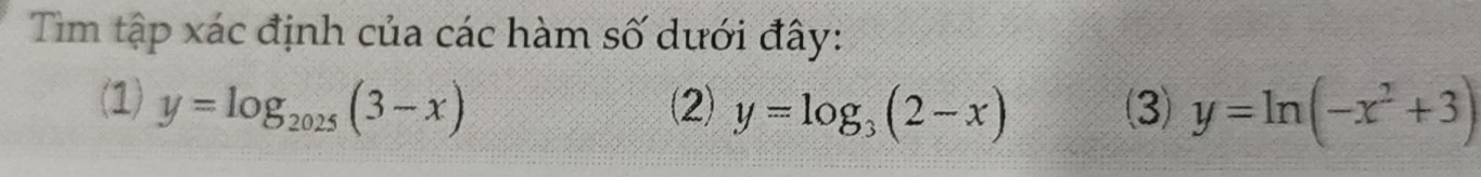 Tìm tập xác định của các hàm số dưới đây:
(1) y=log _2025(3-x) (2) y=log _3(2-x) 3) y=ln (-x^2+3)