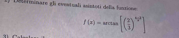 Determinare gli eventuali asintoti della funzione:
f(x)=arctan [( 2/3 )^ (x-2)/x ]
21