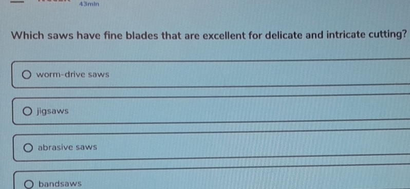 43mln
Which saws have fine blades that are excellent for delicate and intricate cutting?
worm-drive saws
_
_
jìgsaws
_
_
abrasive saws
bandsaws