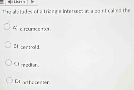 Listen
The altitudes of a triangle intersect at a point called the
A) circumcenter.
B) centroid.
C) median.
D) orthocenter.