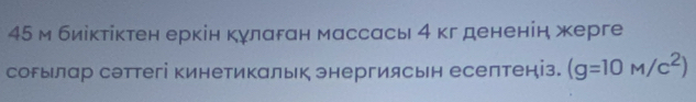 45 м биіктіктен еркін кγларан массась 4 кг дененін жерге 
сорылар сэттегі кинетикальк энергиясьн есептеніз. (g=10M/c^2)