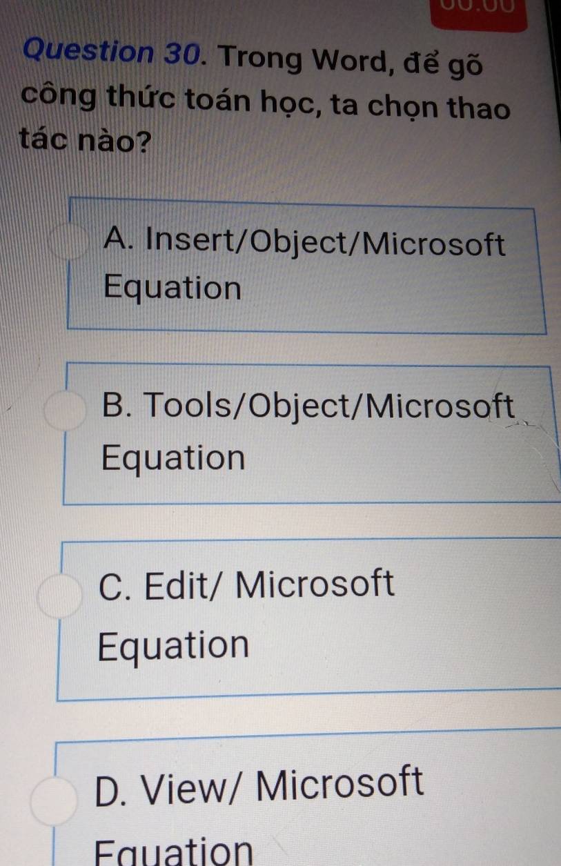 Trong Word, để gõ
công thức toán học, ta chọn thao
tác nào?
A. Insert/Object/Microsoft
Equation
B. Tools/Object/Microsoft
Equation
C. Edit/ Microsoft
Equation
D. View/ Microsoft
Equation