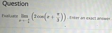 Question 
Evaluate limlimits _xto - π /6 (2cos (x+ π /3 )). Enter an exact answer.