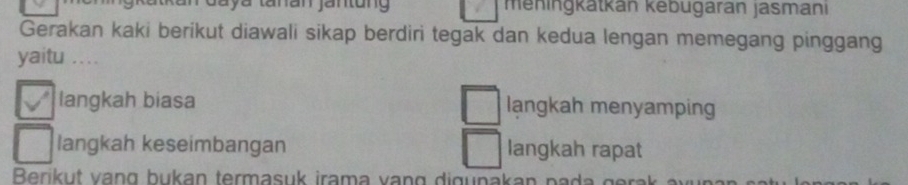 Jaya tanan jantung meningkatkan kebugaran jasmani
Gerakan kaki berikut diawali sikap berdiri tegak dan kedua lengan memegang pinggang
yaitu ....
langkah biasa langkah menyamping
langkah keseimbangan langkah rapat
Beriku t v an g b ukan termasu k iram a v an g i u nakan p g