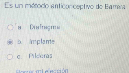 Es un método anticonceptivo de Barrera
a. Diafragma
b. Implante
c. Pildoras
Borrar mi elección