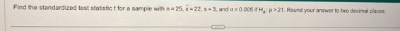 Find the standardized test statistic t for a sample with n=25, overline x=22, s=3 , and alpha =0.005 if H_3:mu >21. Round your answer to two decimal places.