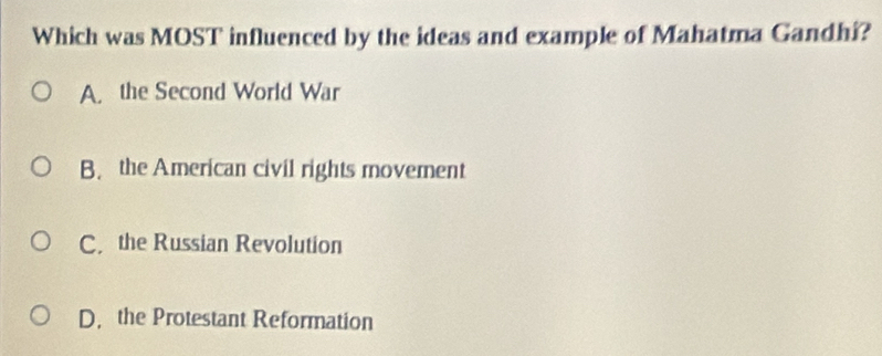 Which was MOST influenced by the ideas and example of Mahatma Gandhi?
A. the Second World War
B. the American civil rights movement
C. the Russian Revolution
D. the Protestant Reformation