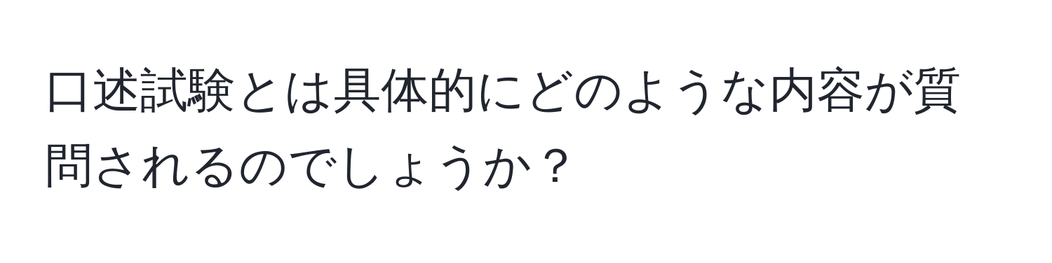 口述試験とは具体的にどのような内容が質問されるのでしょうか？