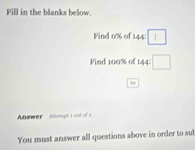 Fill in the blanks below. 
Find 0% of 144:□
Find 100% of 144: □
try 
Answer Attempt 1 out of 2 
You must answer all questions above in order to sub