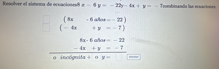 Resolver el sistema de ecuaciones8 x-6y=-22y-4x+y=-7 combinando las ecuaciones.
(8x-6awidehat nos=-22)
(-4x+y=-7)
8x-6 awidehat nos=-22
-4x+y=-7
o incógni 1° ta + . y= intentar