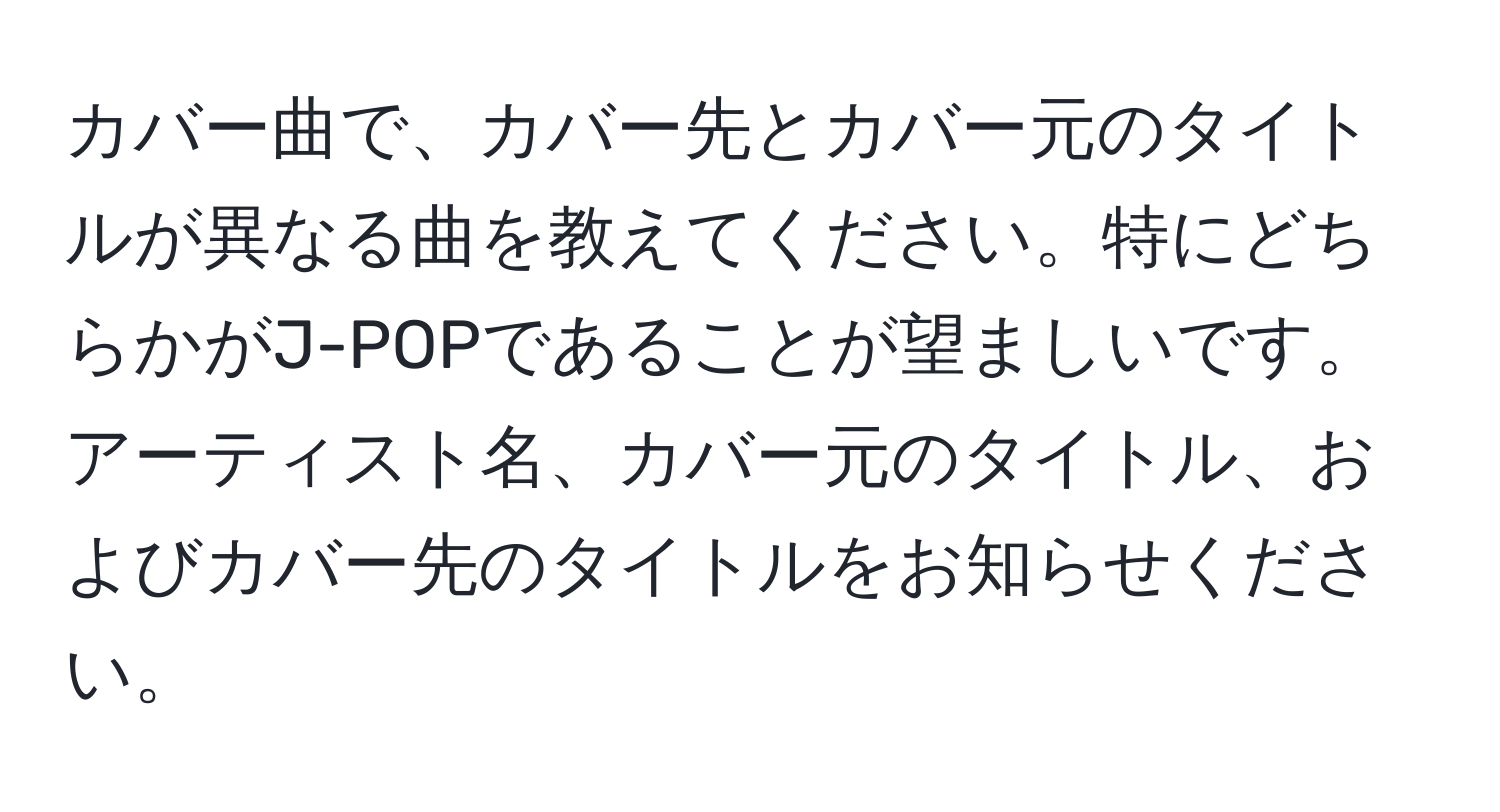 カバー曲で、カバー先とカバー元のタイトルが異なる曲を教えてください。特にどちらかがJ-POPであることが望ましいです。アーティスト名、カバー元のタイトル、およびカバー先のタイトルをお知らせください。