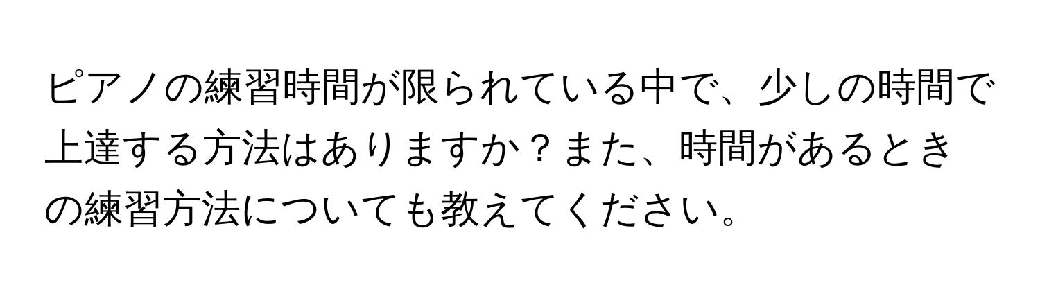 ピアノの練習時間が限られている中で、少しの時間で上達する方法はありますか？また、時間があるときの練習方法についても教えてください。