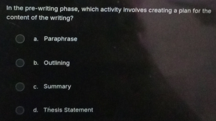 In the pre-writing phase, which activity involves creating a plan for the
content of the writing?
a. Paraphrase
b. Outlining
c. Summary
d， Thesis Statement