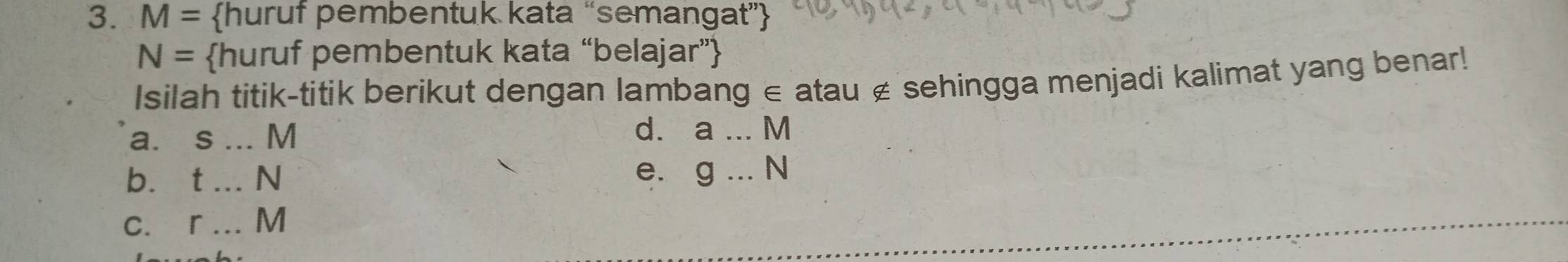 M= huruf pembentuk kata “semangat”
N= huruf pembentuk kata “bell ajar'' 
Isilah titik-titik berikut dengan lambang ∈ atau £ sehingga menjadi kalimat yang benar! 
a. s ... M
d. a...M
b. t ... N e. g...N
c. r ... M