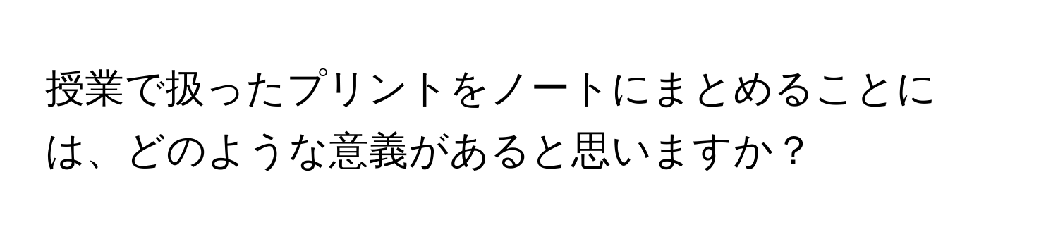 授業で扱ったプリントをノートにまとめることには、どのような意義があると思いますか？