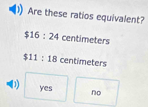 Are these ratios equivalent?
$16:24 ce ntim ters
$11:18 centimeters
yes
no