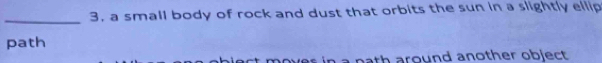 a small body of rock and dust that orbits the sun in a slightly ellip 
_ 
path 
nath around another object.