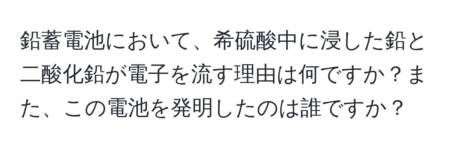 鉛蓄電池において、希硫酸中に浸した鉛と二酸化鉛が電子を流す理由は何ですか？また、この電池を発明したのは誰ですか？