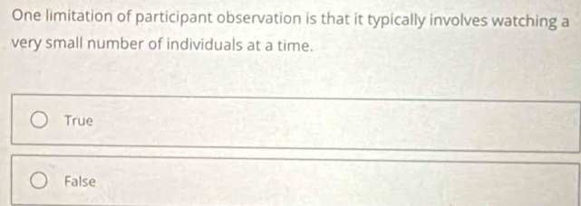 One limitation of participant observation is that it typically involves watching a
very small number of individuals at a time.
True
False