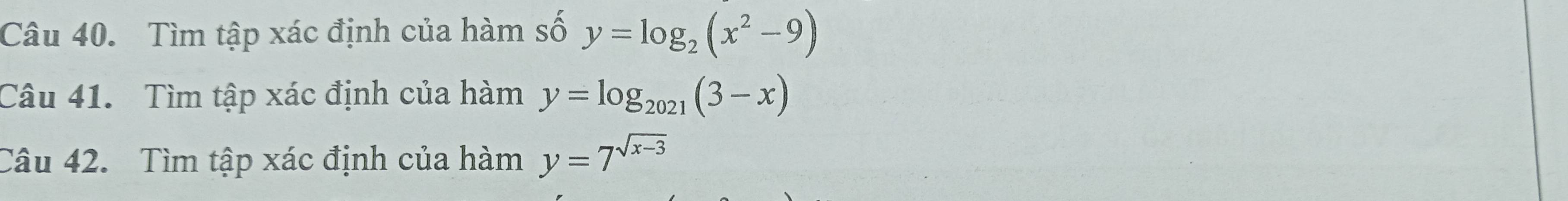 Tìm tập xác định của hàm số y=log _2(x^2-9)
Câu 41. Tìm tập xác định của hàm y=log _2021(3-x)
Câu 42. Tìm tập xác định của hàm y=7^(sqrt(x-3))