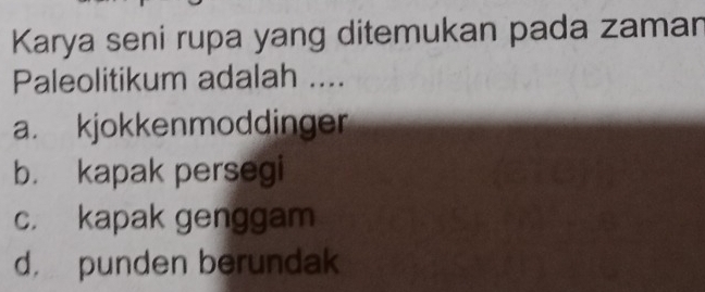 Karya seni rupa yang ditemukan pada zaman
Paleolitikum adalah ....
a. kjokkenmoddinger
b. kapak persegi
c. kapak genggam
d， punden berundak