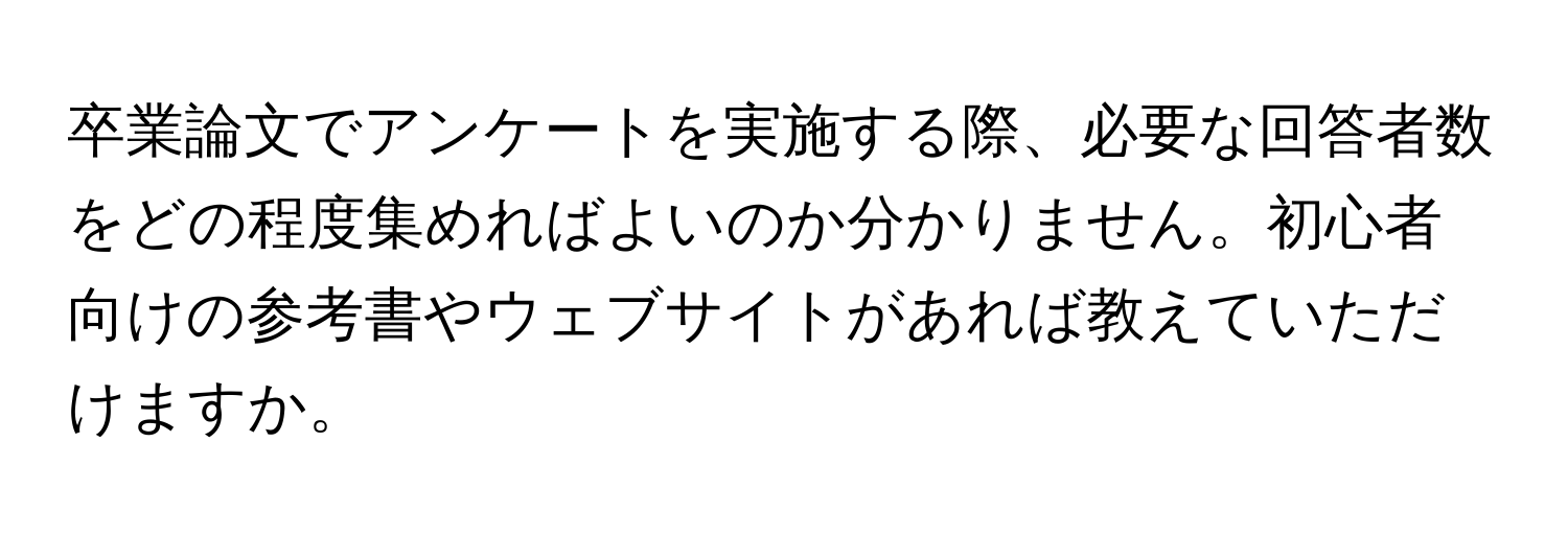 卒業論文でアンケートを実施する際、必要な回答者数をどの程度集めればよいのか分かりません。初心者向けの参考書やウェブサイトがあれば教えていただけますか。