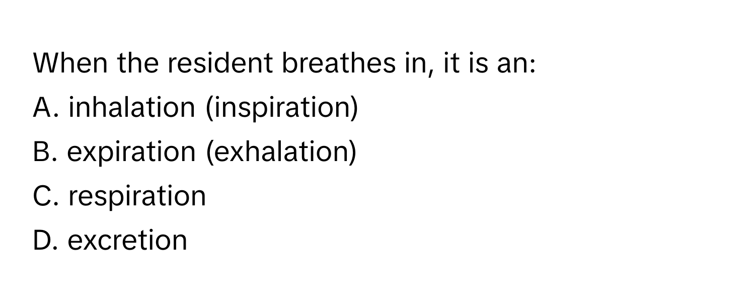 When the resident breathes in, it is an:

A. inhalation (inspiration)
B. expiration (exhalation)
C. respiration
D. excretion