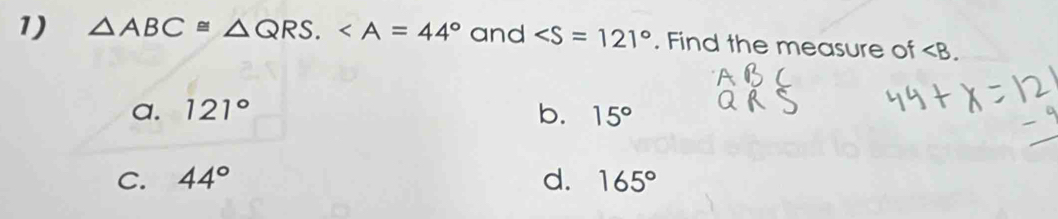 △ ABC≌ △ QRS. and ∠ S=121°. Find the measure of .
a. 121° b. 15°
C. 44° d. 165°