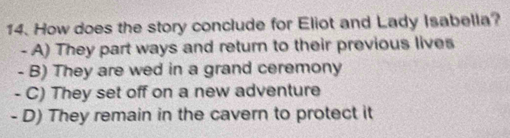 How does the story conclude for Eliot and Lady Isabella?
- A) They part ways and return to their previous lives
- B) They are wed in a grand ceremony
- C) They set off on a new adventure
- D) They remain in the cavern to protect it