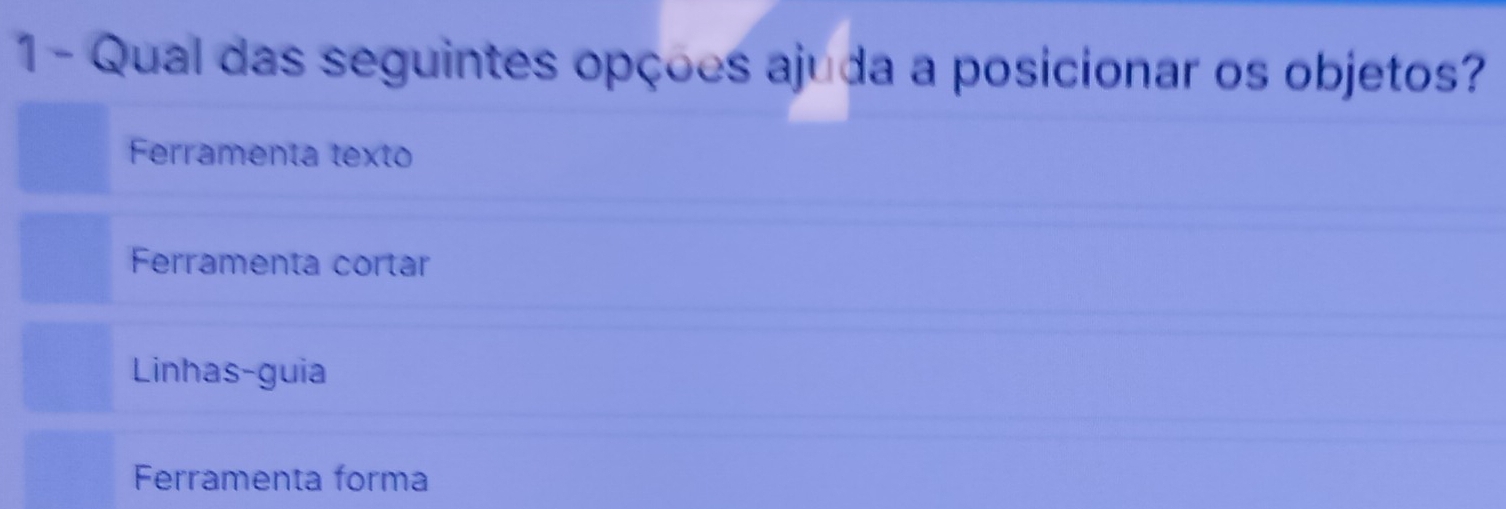 Qual das seguintes opções ajuda a posicionar os objetos?
Ferramenta texto
Ferramenta cortar
Linhas-guia
Ferramenta forma