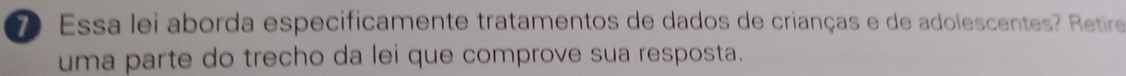 Essa lei aborda especificamente tratamentos de dados de crianças e de adolescentes? Retire 
uma parte do trecho da lei que comprove sua resposta.