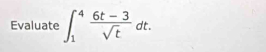 Evaluate ∈t _1^(4frac 6t-3)sqrt(t)dt.