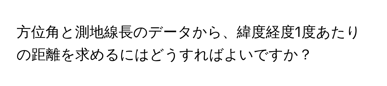 方位角と測地線長のデータから、緯度経度1度あたりの距離を求めるにはどうすればよいですか？