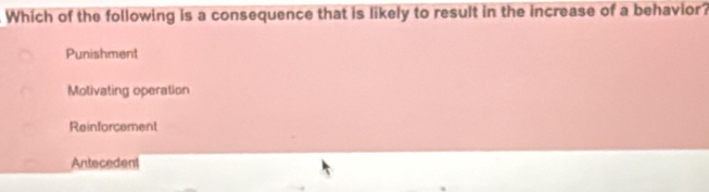 Which of the following is a consequence that is likely to result in the increase of a behavior?
Punishment
Molivating operation
Reinforcement
Antecedent