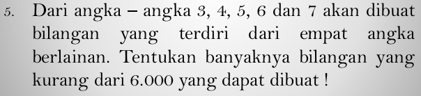 Dari angka - angka 3, 4, 5, 6 dan 7 akan dibuat 
bilangan yang terdiri dari empat angka 
berlainan. Tentukan banyaknya bilangan yang 
kurang dari 6.000 yang dapat dibuat !