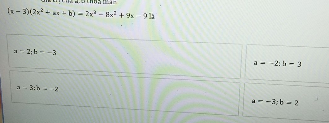 Ga trị của a, b thoa mân
(x-3)(2x^2+ax+b)=2x^3-8x^2+9x-9la
a=2; b=-3
a=-2; b=3
a=3;b=-2
a=-3; b=2