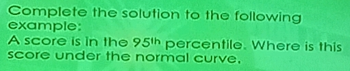 Complete the solution to the following 
example: 
A score is in the 95^(th) percentile. Where is this 
score under the normal curve.