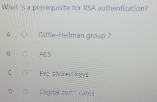 What is a prerequisite for RSA authentication?
A Diffie-Hellman group 2
B AES
C Pre-shared keys
D Digital certificates