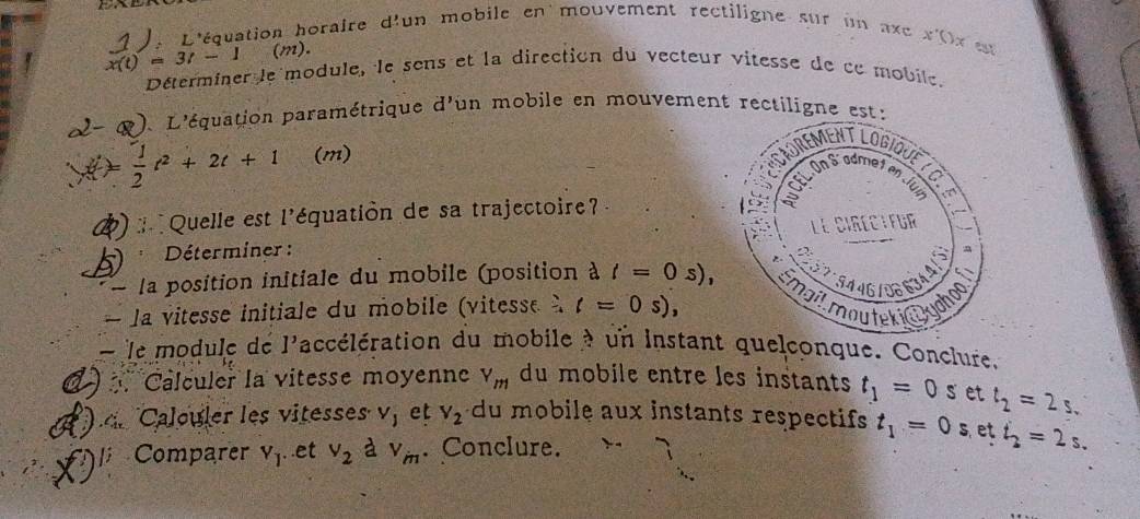 )e L'équation horaire d'un mobile en mouvement rectiligne sur un ac x° (x est
x(t)=3t-1 (m). 
Déterminer le module, le sens et la direction du vecteur vitesse de cc mobile. 
L'équation paramétrique d' un mobile en mouvement rectiligne est:
 1/2 t^2+2t+1 (m) 
Quelle est l'équation de sa trajectoire? 
* Déterminer : 
la position initiale du mobile (position à l=0s), 
la vitesse initiale du mobile (vitesse à t=0s), 
— le module de I' accélération du mobile à un instantonque. Conclure. 
Calculer la vitesse moyenne V_m du mobile entre les instants t_1=0s et t_2=2s. 
de Calouler les vitesses V_j et V_2 du mobile aux instants respectifs t_1=0 s, et 
l Comparer V_1 et v_2 à V_in. Conclure. t_2=2s.