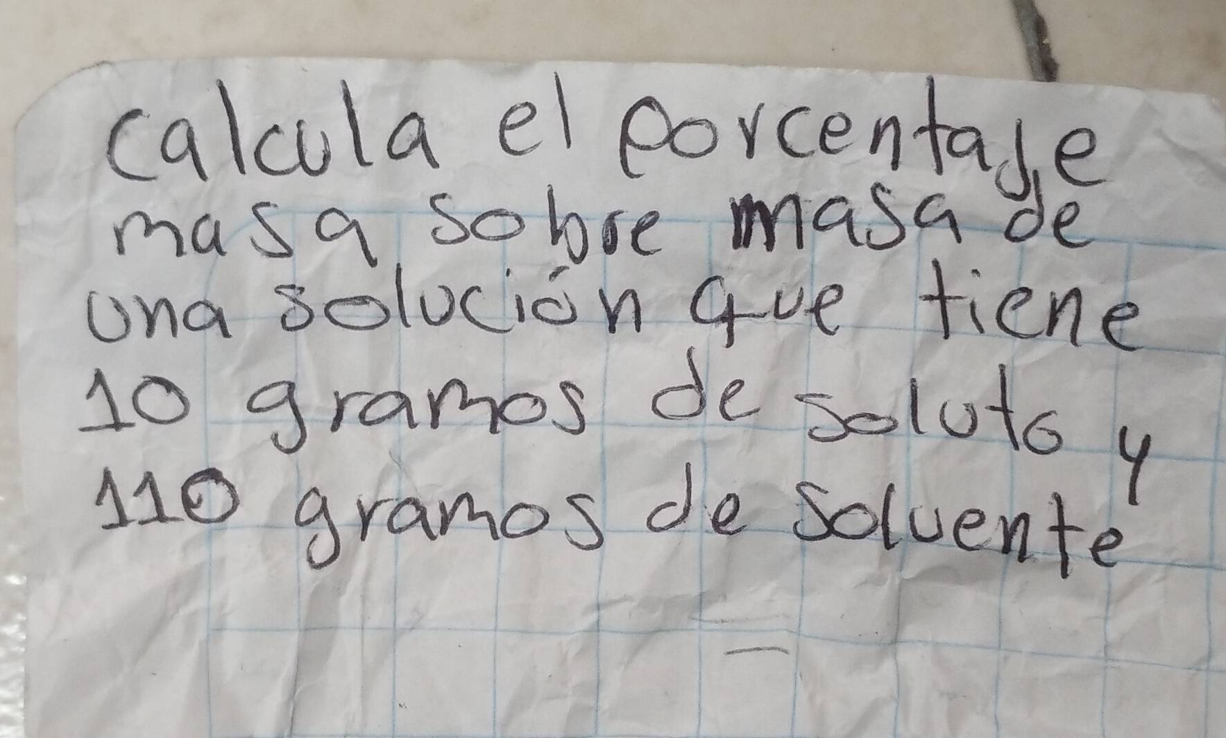 calcula el eorcentade 
masa sobre masa de 
ona solocion Gue tiene
10 grames desoluto y 
Ho grames de solvente