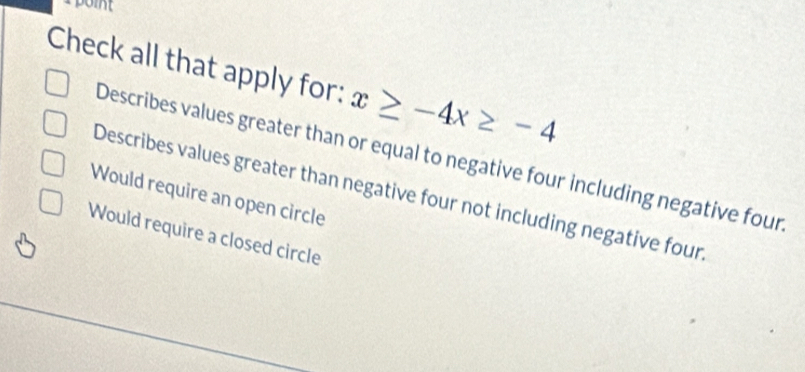 Check all that apply for: x≥ -4x≥ -4
Describes values greater than or equal to negative four including negative four
Describes values greater than negative four not including negative four
Would require an open circle
Would require a closed circle