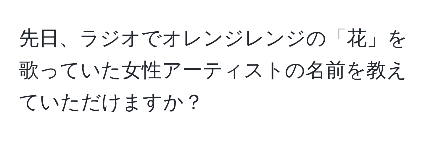 先日、ラジオでオレンジレンジの「花」を歌っていた女性アーティストの名前を教えていただけますか？