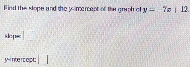 Find the slope and the y-intercept of the graph of y=-7x+12. 
slope: □ 
y-intercept: □