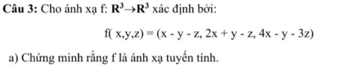 Cho ánh xạ f: R^3to R^3 xác định bởi:
f(x,y,z)=(x-y-z,2x+y-z,4x-y-3z)
a) Chứng minh rằng f là ánh xạ tuyến tính.