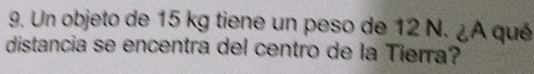 Un objeto de 15 kg tiene un peso de 12 N. ¿A qué 
distancia se encentra del centro de la Tierra?